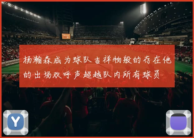 杨瀚森成为球队吉祥物般的存在他的出场欢呼声超越队内所有球员