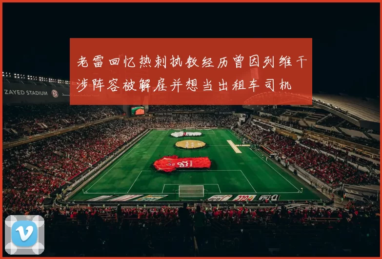 老雷回忆热刺执教经历曾因列维干涉阵容被解雇并想当出租车司机