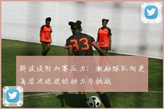 斯波谈附加赛压力：激励球队向更高层次迈进的动力与挑战