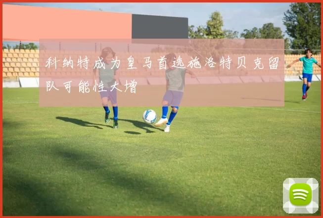 科纳特成为皇马首选施洛特贝克留队可能性大增