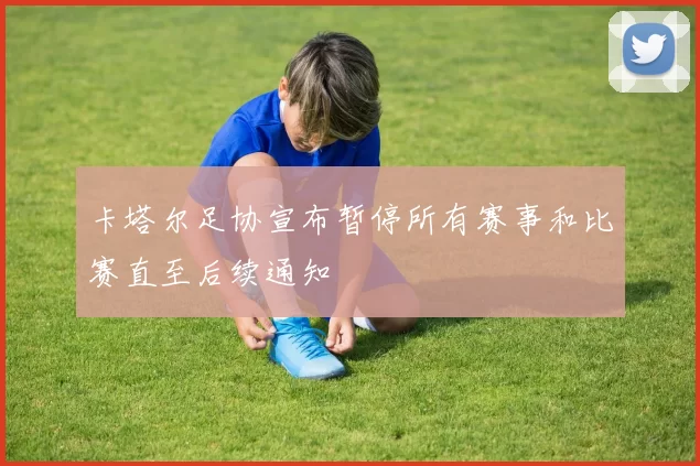 卡塔尔足协宣布暂停所有赛事和比赛直至后续通知