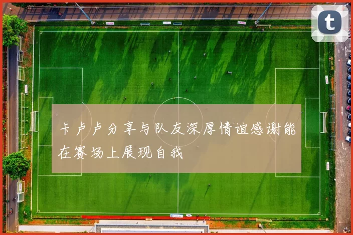 卡卢卢分享与队友深厚情谊感谢能在赛场上展现自我