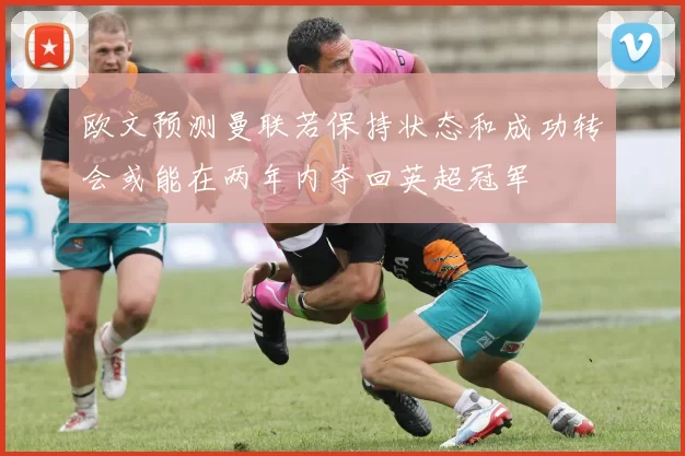 欧文预测曼联若保持状态和成功转会或能在两年内夺回英超冠军