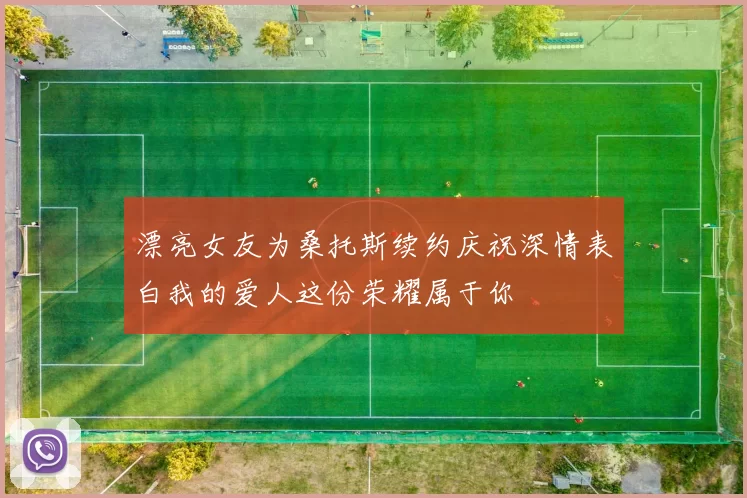 漂亮女友为桑托斯续约庆祝深情表白我的爱人这份荣耀属于你