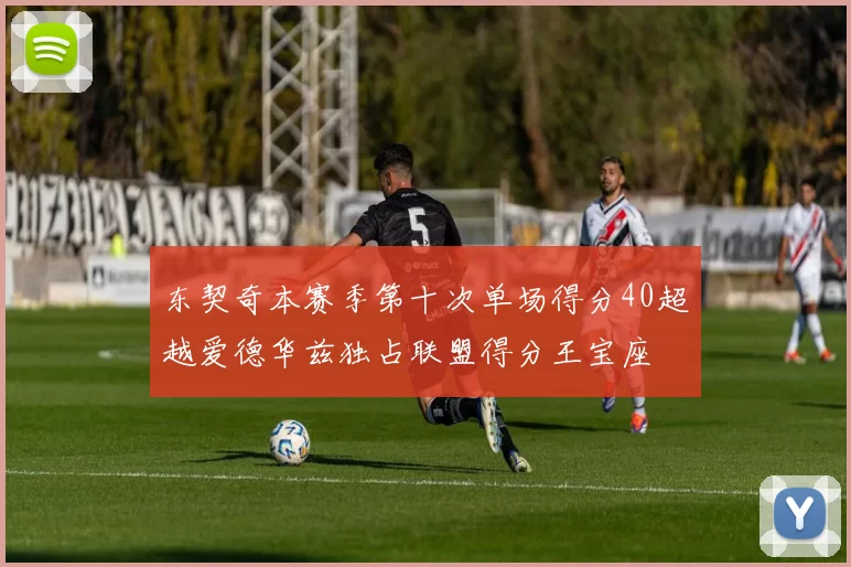 东契奇本赛季第十次单场得分40超越爱德华兹独占联盟得分王宝座