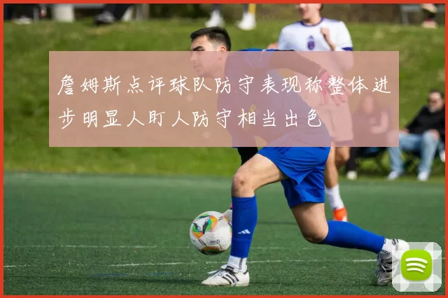 詹姆斯点评球队防守表现称整体进步明显人盯人防守相当出色