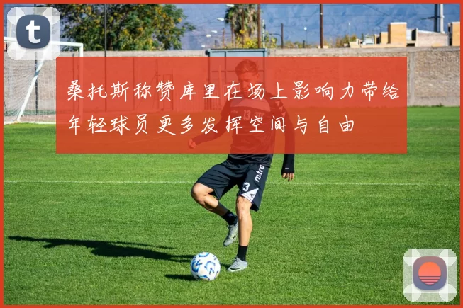 桑托斯称赞库里在场上影响力带给年轻球员更多发挥空间与自由