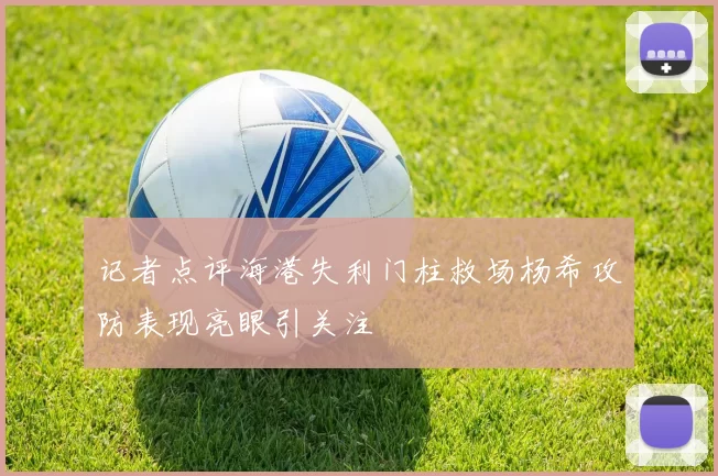 记者点评海港失利门柱救场杨希攻防表现亮眼引关注