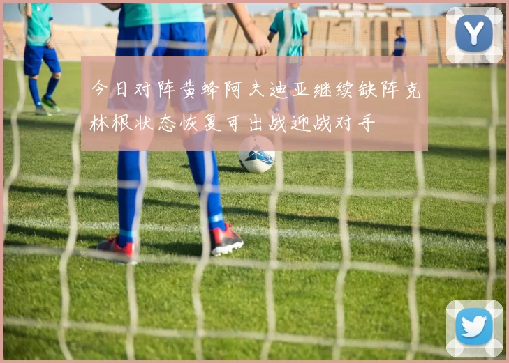 今日对阵黄蜂阿夫迪亚继续缺阵克林根状态恢复可出战迎战对手