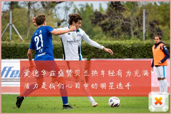 爱德华兹盛赞贝兰热年轻有为充满活力是我们心目中的明星选手