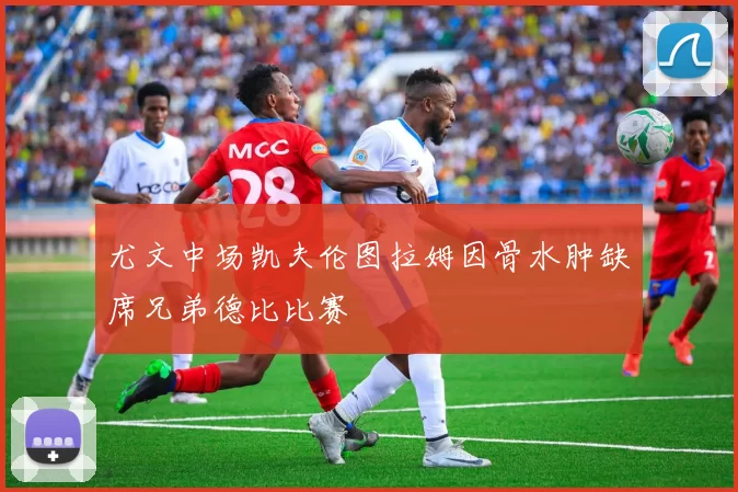 尤文中场凯夫伦图拉姆因骨水肿缺席兄弟德比比赛