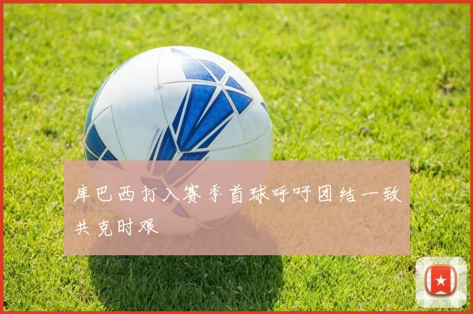 库巴西打入赛季首球呼吁团结一致共克时艰