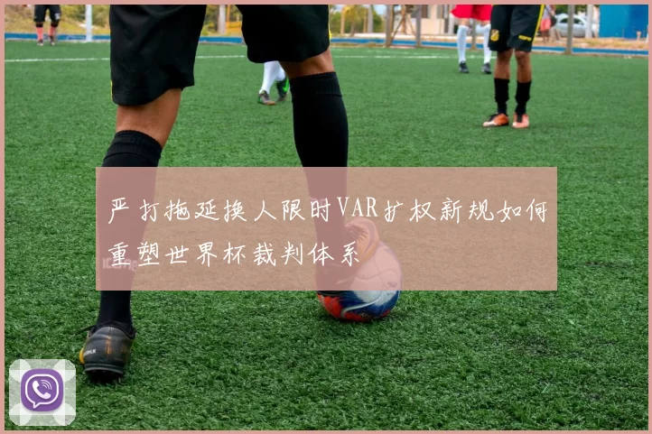 严打拖延换人限时VAR扩权新规如何重塑世界杯裁判体系