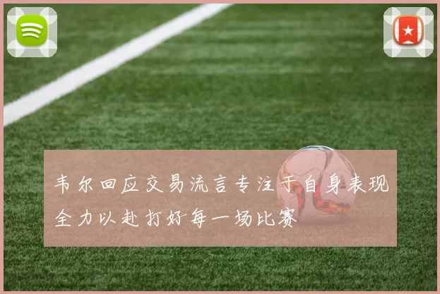 韦尔回应交易流言专注于自身表现全力以赴打好每一场比赛