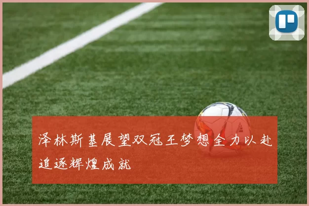 泽林斯基展望双冠王梦想全力以赴追逐辉煌成就