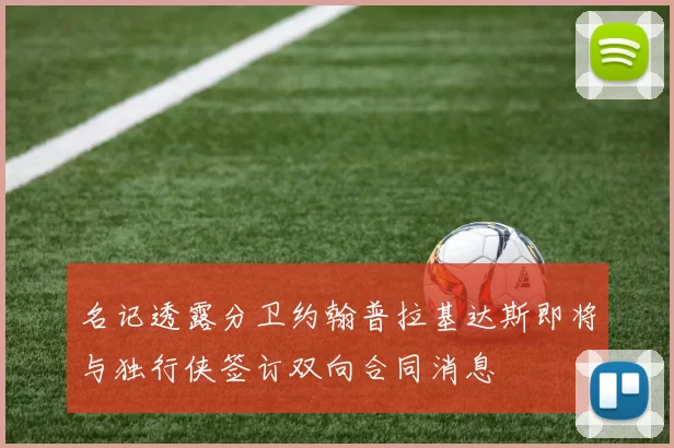 名记透露分卫约翰普拉基达斯即将与独行侠签订双向合同消息