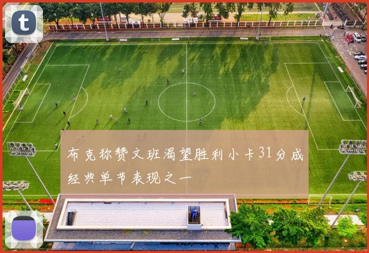 布克称赞文班渴望胜利小卡31分成经典单节表现之一