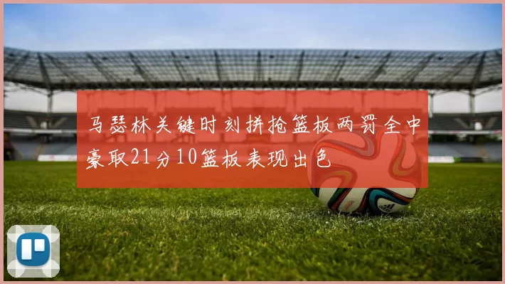 马瑟林关键时刻拼抢篮板两罚全中豪取21分10篮板表现出色