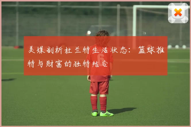 美媒剖析杜兰特生活状态：篮球推特与财富的独特结合