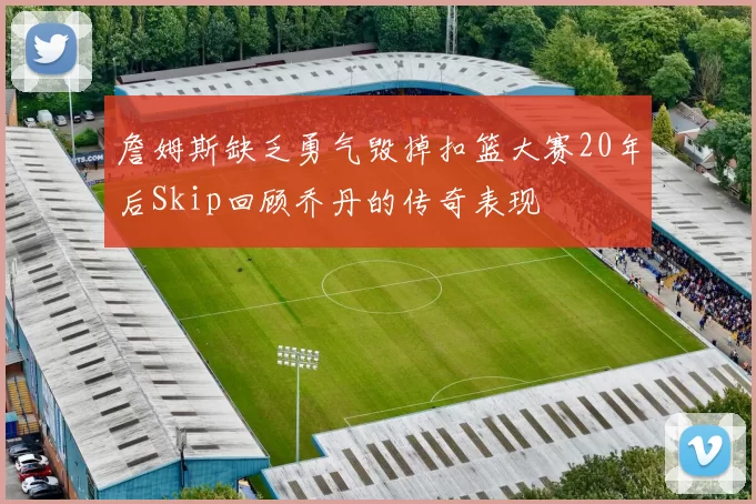詹姆斯缺乏勇气毁掉扣篮大赛20年后Skip回顾乔丹的传奇表现