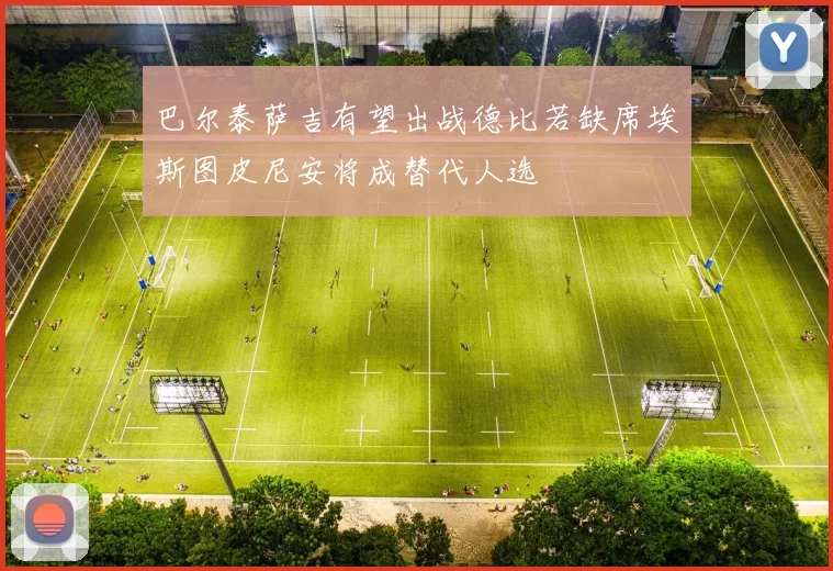 巴尔泰萨吉有望出战德比若缺席埃斯图皮尼安将成替代人选