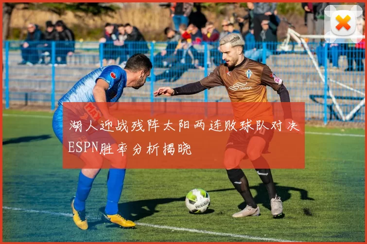 湖人迎战残阵太阳两连败球队对决ESPN胜率分析揭晓