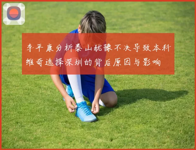 李平康分析泰山犹豫不决导致本科维奇选择深圳的背后原因与影响