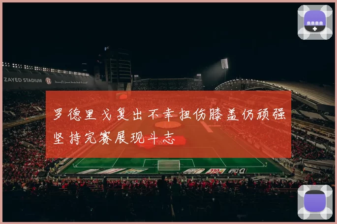 罗德里戈复出不幸扭伤膝盖仍顽强坚持完赛展现斗志