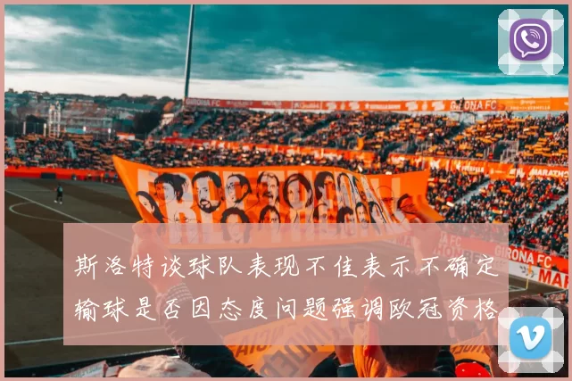 斯洛特谈球队表现不佳表示不确定输球是否因态度问题强调欧冠资格的重要性