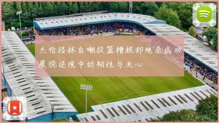 杰伦格林自嘲投篮糟糕却绝杀成功展现逆境中的韧性与决心
