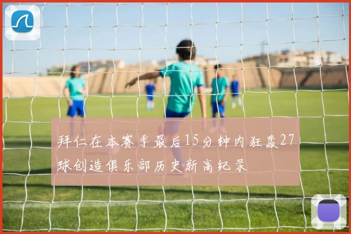 拜仁在本赛季最后15分钟内狂轰27球创造俱乐部历史新高纪录