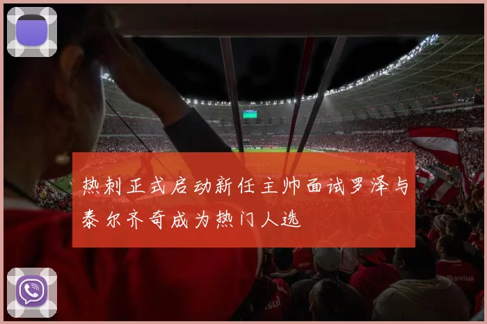 热刺正式启动新任主帅面试罗泽与泰尔齐奇成为热门人选