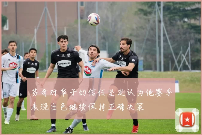 芬奇对华子的信任坚定认为他赛季表现出色继续保持正确决策