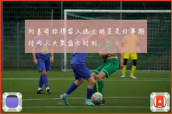 约基奇称穆雷入选全明星是好事期待两人共聚盛会时刻